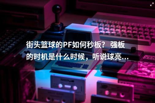 街头篮球的PF如何秒板？ 强板的时机是什么时候，听说球亮就按D，但球闪的很快，有什么窍门吗？_街头篮球秒板教程-第1张-游戏相关-话依网