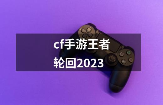 cf手游王者轮回2023-第1张-游戏相关-话依网