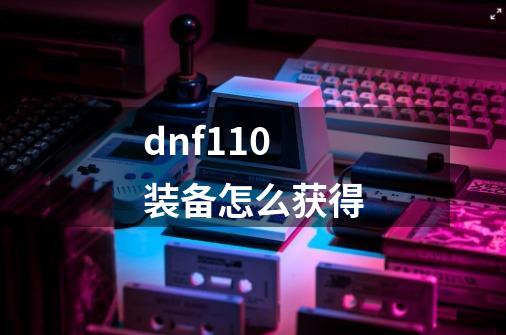 dnf110装备怎么获得-第1张-游戏相关-话依网