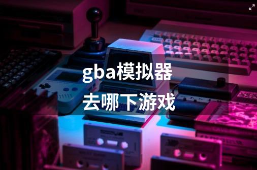 gba模拟器去哪下游戏-第1张-游戏相关-话依网