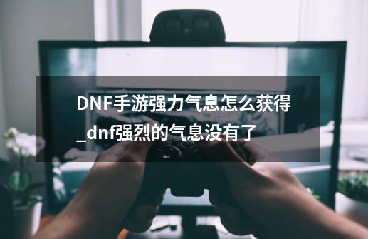 DNF手游强力气息怎么获得_dnf强烈的气息没有了-第1张-游戏相关-话依网