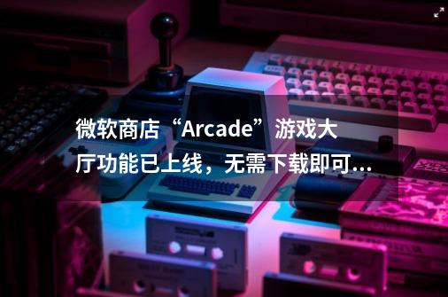 微软商店“Arcade”游戏大厅功能已上线，无需下载即可试玩-第1张-游戏相关-话依网