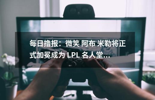 每日撸报：微笑 阿布 米勒将正式加冕成为 LPL 名人堂成员-第1张-游戏相关-话依网