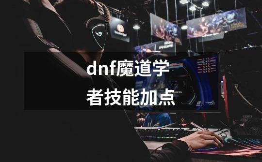 dnf魔道学者技能加点-第1张-游戏相关-话依网