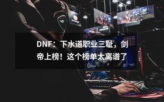 DNF：下水道职业三耻，剑帝上榜！这个榜单太离谱了-第1张-游戏相关-话依网