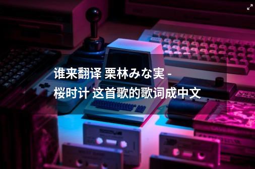 谁来翻译 栗林みな実 - 桜时计 这首歌的歌词成中文-第1张-游戏相关-话依网