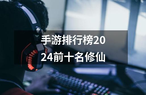 手游排行榜2024前十名修仙-第1张-游戏相关-话依网