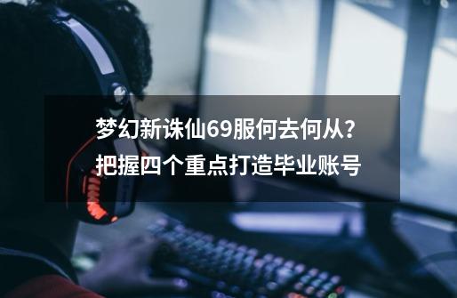 梦幻新诛仙69服何去何从？把握四个重点打造毕业账号-第1张-游戏相关-话依网