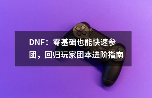 DNF：零基础也能快速参团，回归玩家团本进阶指南-第1张-游戏相关-话依网