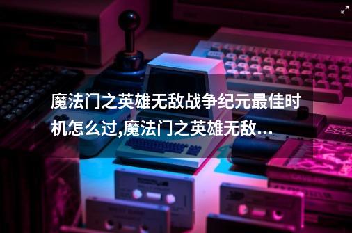 魔法门之英雄无敌战争纪元最佳时机怎么过,魔法门之英雄无敌2兵种-第1张-游戏相关-话依网