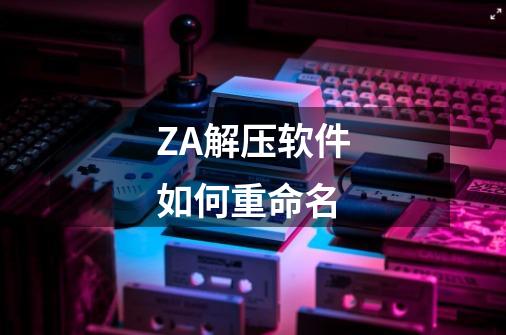 ZA解压软件如何重命名-第1张-游戏相关-话依网