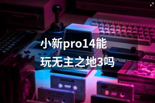 小新pro14能玩无主之地3吗-第1张-游戏相关-话依网