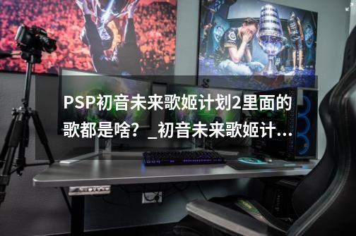 PSP初音未来歌姬计划2里面的歌都是啥？_初音未来歌姬计划2-第1张-游戏相关-话依网