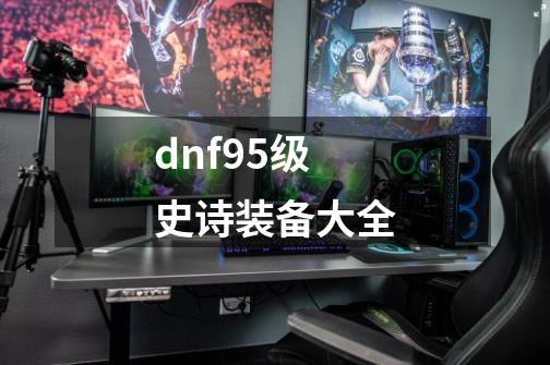 dnf95级史诗装备大全-第1张-游戏相关-话依网