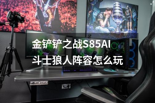 金铲铲之战S85AI斗士狼人阵容怎么玩-第1张-游戏相关-话依网