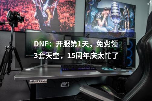 DNF：开服第1天，免费领3套天空，15周年庆太忙了-第1张-游戏相关-话依网