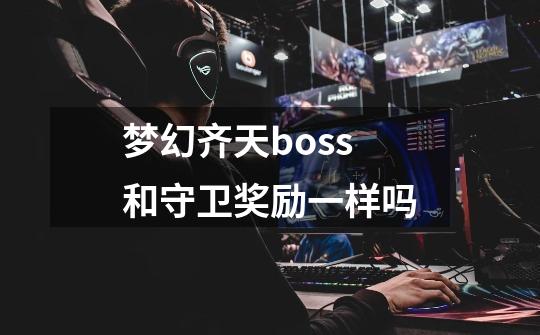 梦幻齐天boss和守卫奖励一样吗-第1张-游戏相关-话依网