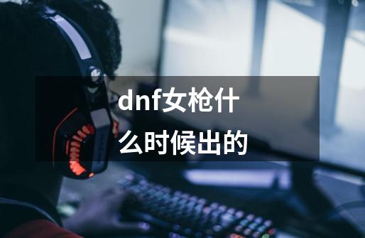 dnf女枪什么时候出的-第1张-游戏相关-话依网