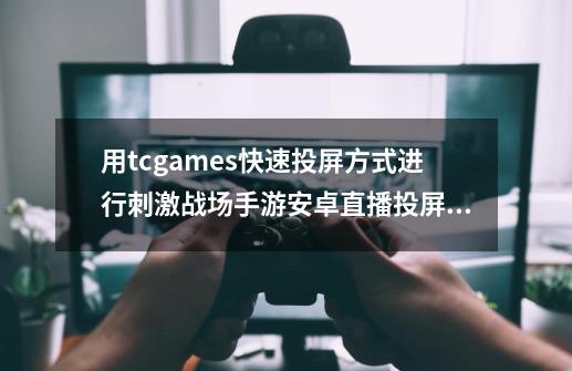 用tcgames快速投屏方式进行刺激战场手游安卓直播投屏详细教程-第1张-游戏相关-话依网