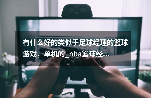 有什么好的类似于足球经理的篮球游戏，单机的_nba篮球经理19单机版-第1张-游戏相关-话依网