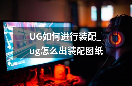 UG如何进行装配_ug怎么出装配图纸-第1张-游戏相关-话依网