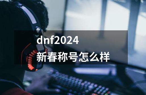 dnf2024新春称号怎么样-第1张-游戏相关-话依网