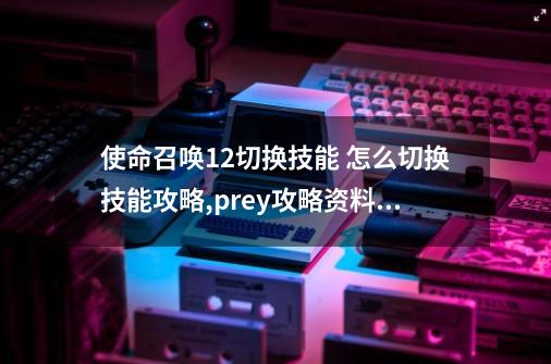 使命召唤12切换技能 怎么切换技能攻略,prey攻略资料怎么切换技能-第1张-游戏相关-话依网