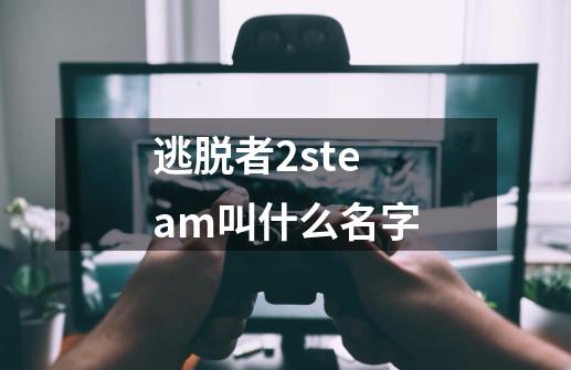 逃脱者2steam叫什么名字-第1张-游戏相关-话依网