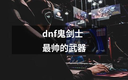 dnf鬼剑士最帅的武器-第1张-游戏相关-话依网