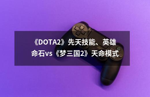 《DOTA2》先天技能、英雄命石vs《梦三国2》天命模式-第1张-游戏相关-话依网