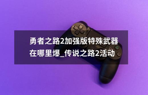 勇者之路2加强版特殊武器在哪里爆_传说之路2活动-第1张-游戏相关-话依网