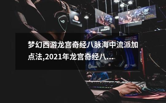 梦幻西游龙宫奇经八脉海中流派加点法,2021年龙宫奇经八脉怎么点-第1张-游戏相关-话依网