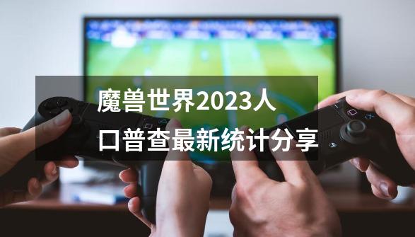 魔兽世界2023人口普查最新统计分享-第1张-游戏相关-话依网