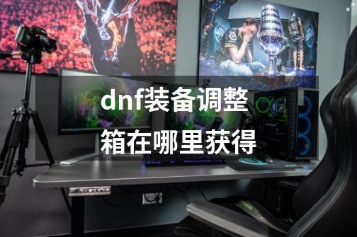 dnf装备调整箱在哪里获得-第1张-游戏相关-话依网