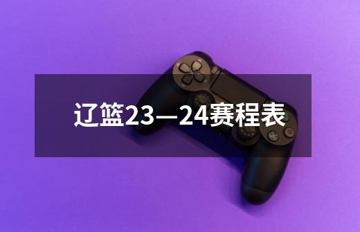 辽篮23—24赛程表-第1张-游戏相关-话依网