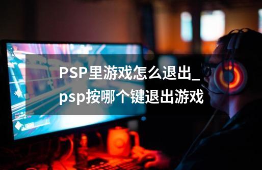 PSP里游戏怎么退出_psp按哪个键退出游戏-第1张-游戏相关-话依网