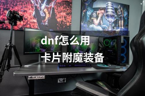 dnf怎么用卡片附魔装备-第1张-游戏相关-话依网