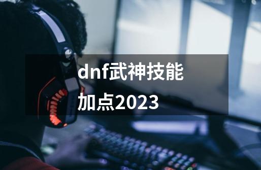 dnf武神技能加点2023-第1张-游戏相关-话依网