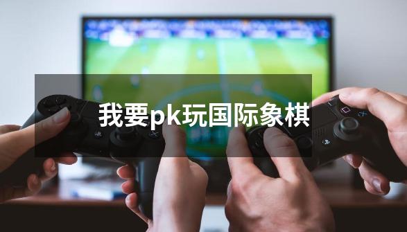 我要pk玩国际象棋-第1张-游戏相关-话依网