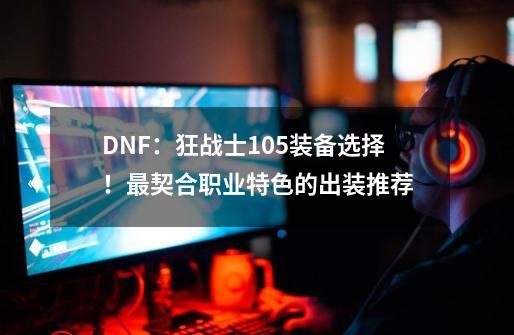 DNF：狂战士105装备选择！最契合职业特色的出装推荐-第1张-游戏相关-话依网