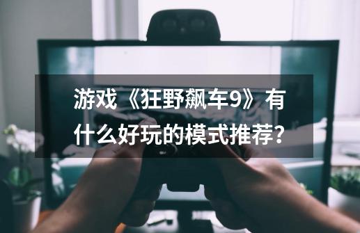 游戏《狂野飙车9》有什么好玩的模式推荐？-第1张-游戏相关-话依网