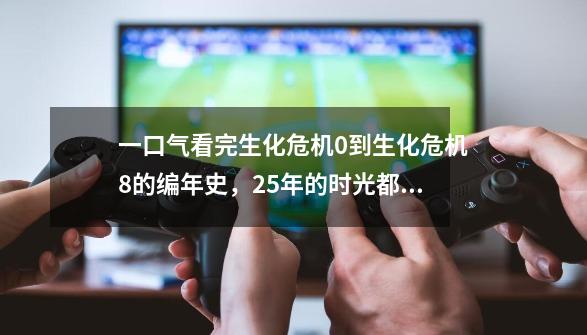 一口气看完生化危机0到生化危机8的编年史，25年的时光都改变了啥-第1张-游戏相关-话依网