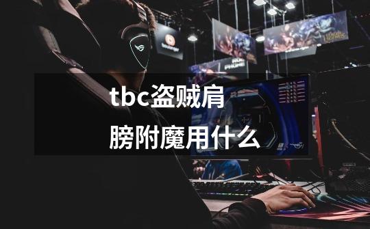 tbc盗贼肩膀附魔用什么-第1张-游戏相关-话依网