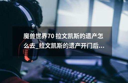 魔兽世界7.0 拉文凯斯的遗产怎么去_拉文凯斯的遗产开门后还能拿吗-第1张-游戏相关-话依网