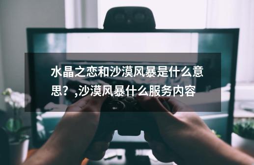 水晶之恋和沙漠风暴是什么意思？,沙漠风暴什么服务内容-第1张-游戏相关-话依网