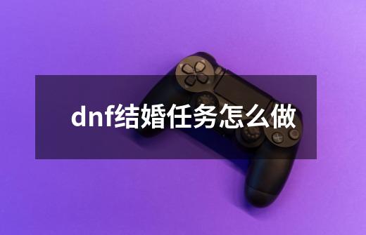 dnf结婚任务怎么做-第1张-游戏相关-话依网