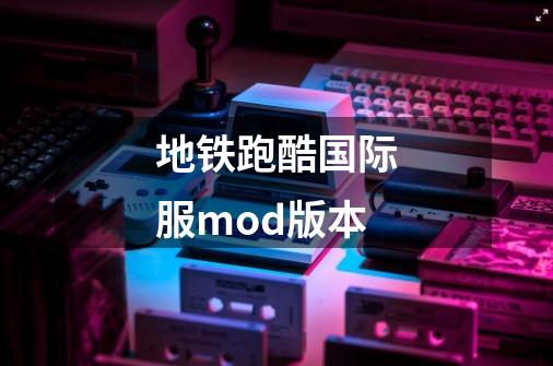 地铁跑酷国际服mod版本-第1张-游戏相关-话依网