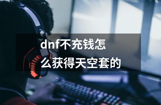 dnf不充钱怎么获得天空套的-第1张-游戏相关-话依网