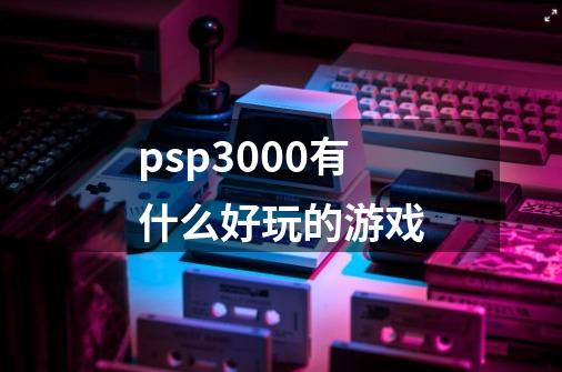 psp3000有什么好玩的游戏-第1张-游戏相关-话依网