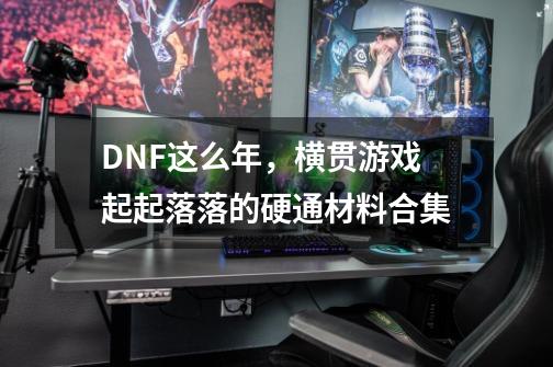 DNF这么年，横贯游戏起起落落的硬通材料合集-第1张-游戏相关-话依网